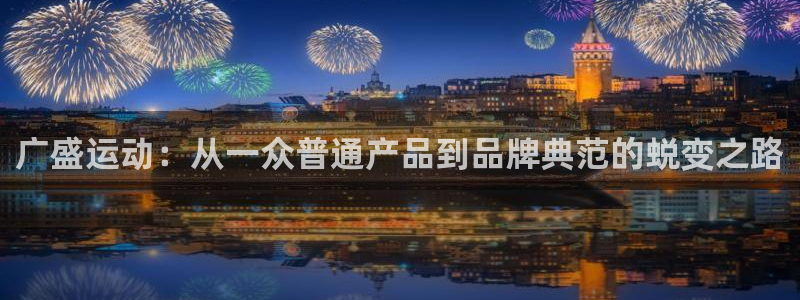 凯捷体育招商：广盛运动：从一众普通产品到品牌典范的蜕