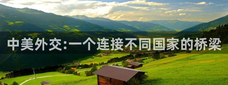 凯捷体育招商电话：中美外交:一个连接不同国家的桥梁