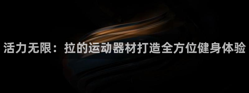 凯捷体育平台注册要钱吗：活力无限：拉的运动器材打造全