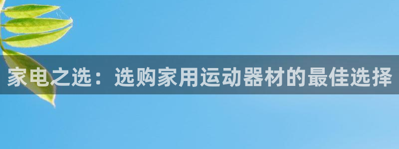 意昂平台体育：家电之选：选购家用运动器材的最佳选择
