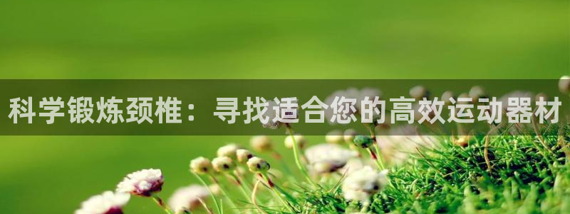 凯捷体育平台注册要钱吗是真的吗：科学锻炼颈椎：寻找适