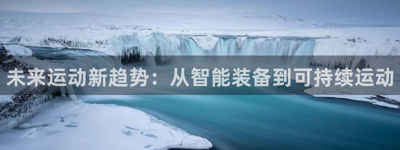 凯捷体育开户：未来运动新趋势：从智能装备到可持续运动