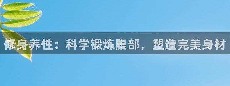 凯捷体育平台假的吗是真的吗：修身养性：科学锻炼腹部，