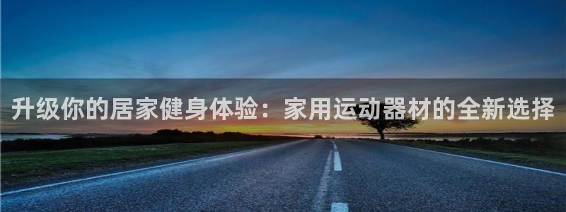 凯捷体育新能源：升级你的居家健身体验：家用运动器材的