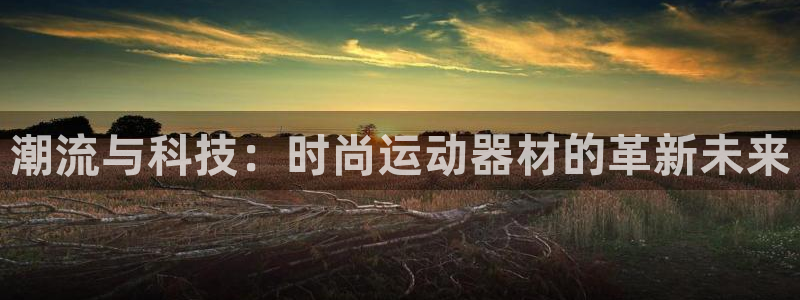凯捷体育招商电话号码查询：潮流与科技：时尚运动器材的