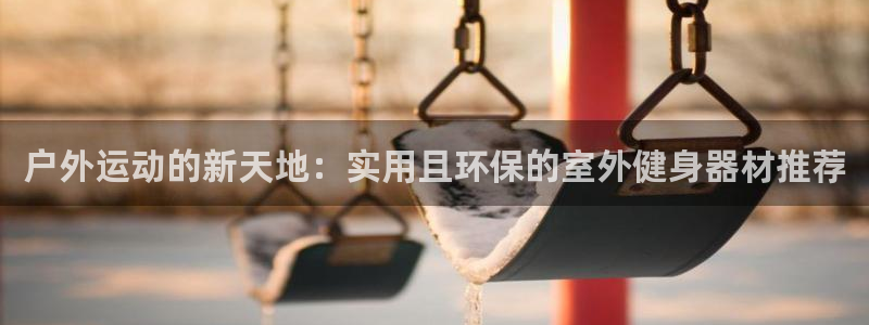 凯捷体育开户：户外运动的新天地：实用且环保的室外健身