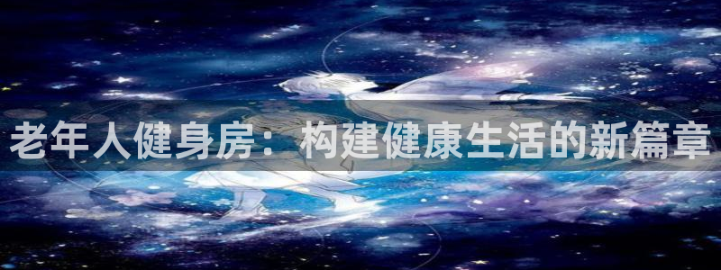 凯捷体育平台是正规平台吗：老年人健身房：构建健康生活的新篇章