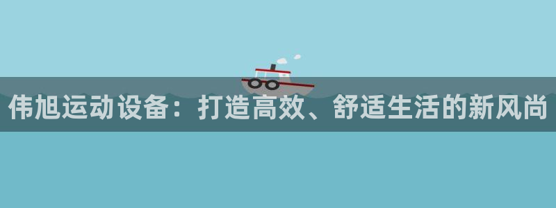 凯捷体育招商：伟旭运动设备：打造高效、舒适生活的新风尚