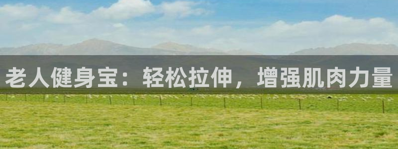 凯捷体育娱乐：老人健身宝：轻松拉伸，增强肌肉力量