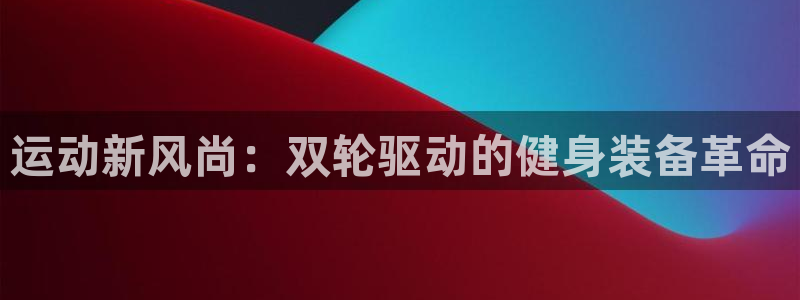 凯捷体育平台是正规平台吗：运动新风尚：双轮驱动的健身装备革命