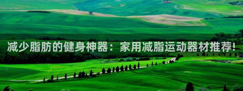 凯捷体育集团官网首页网址：减少脂肪的健身神器：家用减