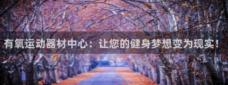 意昂平台体育：有氧运动器材中心：让您的健身梦想变为现