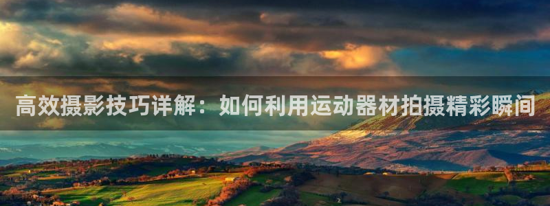 凯捷体育集团官网网址：高效摄影技巧详解：如何利用运动