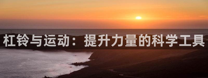 凯捷体育平台是正规平台吗知乎：杠铃与运动：提升力量的