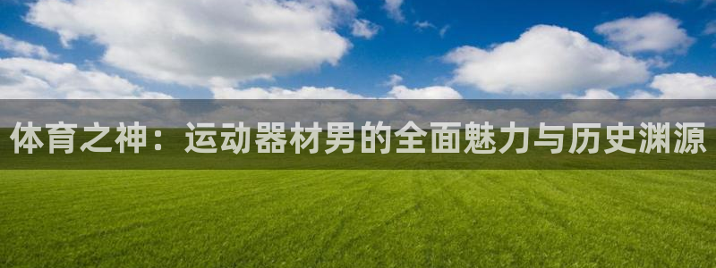 凯捷体育娱乐首页网站大全：体育之神：运动器材男的全面