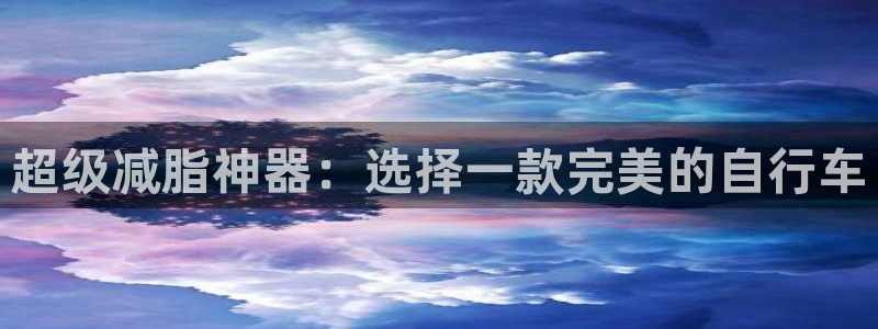 凯捷体育官方：超级减脂神器：选择一款完美的自行车