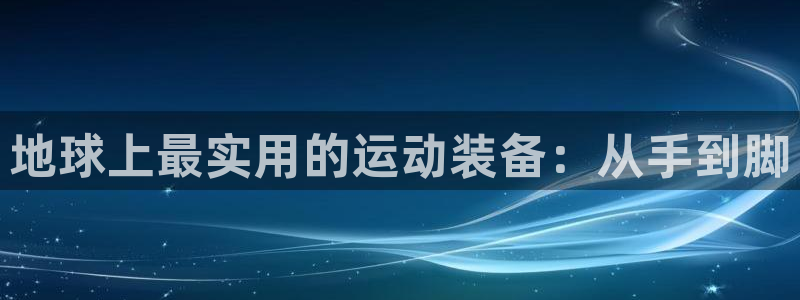 注册凯捷体育：地球上最实用的运动装备：从手到脚