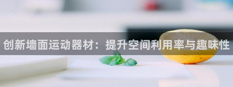 凯捷体育招商电话号码查询是多少：创新墙面运动器材：提升空间利