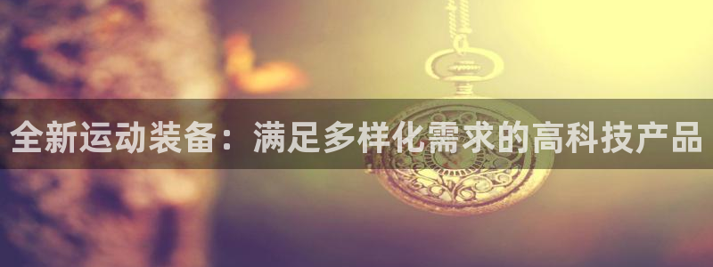 凯捷体育开户：全新运动装备：满足多样化需求的高科技产
