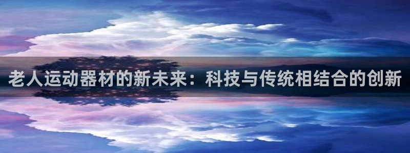 凯捷体育娱乐：老人运动器材的新未来：科技与传统相结合