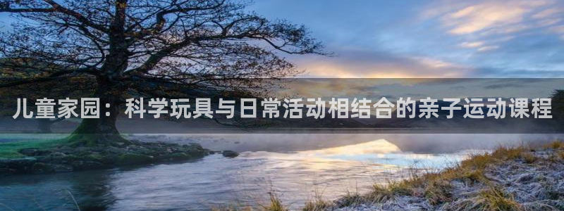 凯捷体育神州：儿童家园：科学玩具与日常活动相结合的亲