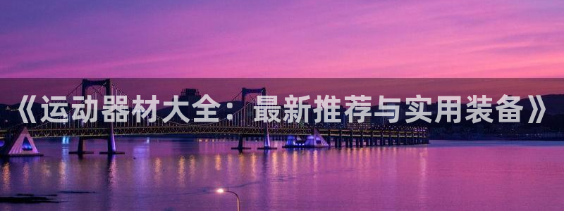 凯捷体育集团官网首页网址:《运动器材大全:最新推荐与实用装备