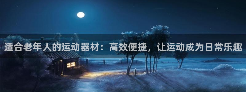 凯捷体育招商电话地址:适合老年人的运动器材:高效便捷,让运动
