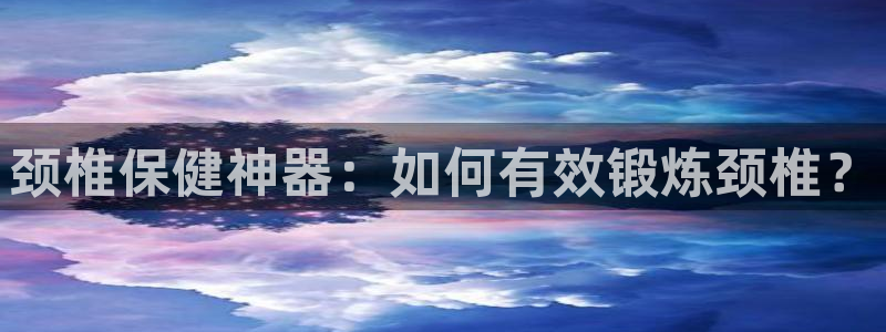 凯捷体育五金厂:颈椎保健神器:如何有效锻炼颈椎?