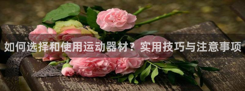 海南凯捷体育发展怎么样:如何选择和使用运动器材?实用技巧与注