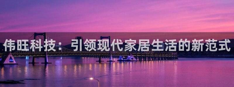 凯捷体育招商电话号码是多少号:伟旺科技:引领现代家居生活的新