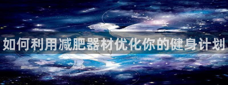 凯捷体育娱乐平台:如何利用减肥器材优化你的健身计划