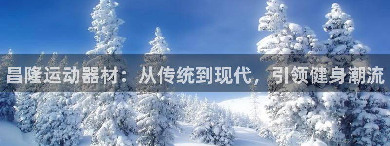 凯捷体育招商电话号码是多少号：昌隆运动器材：从传统到现代，引