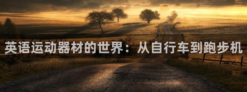 凯捷体育代理：英语运动器材的世界：从自行车到跑步机