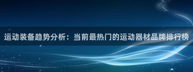 凯捷体育集团官网网址：运动装备趋势分析：当前最热门的运动器材