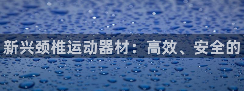 凯捷体育娱乐首页官网下载：新兴颈椎运动器材：高效、安全的