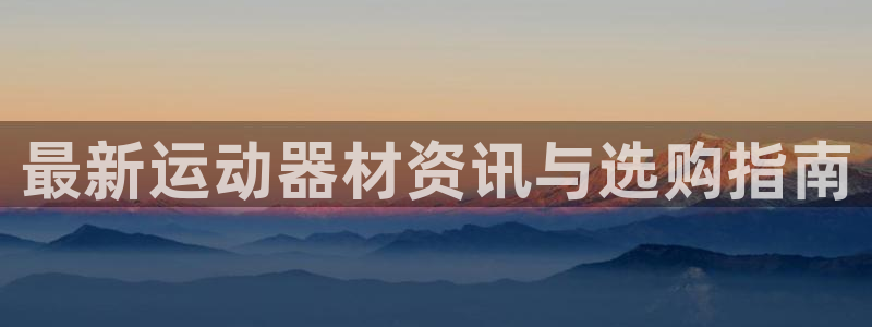 凯捷体育平台注册流程视频：最新运动器材资讯与选购指南