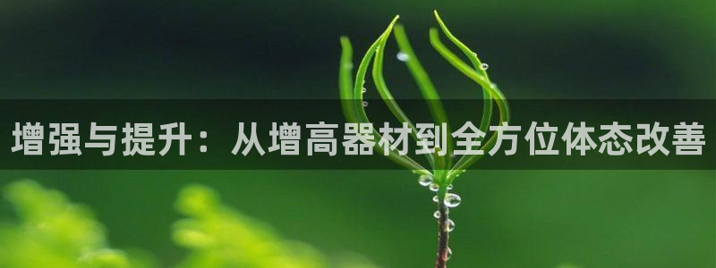凯捷体育平台是正规平台吗安全吗：增强与提升：从增高器