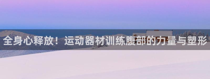 凯捷体育平台：全身心释放！运动器材训练腹部的力量与塑形