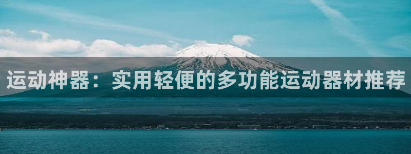 意昂平台体育：运动神器：实用轻便的多功能运动器材推荐