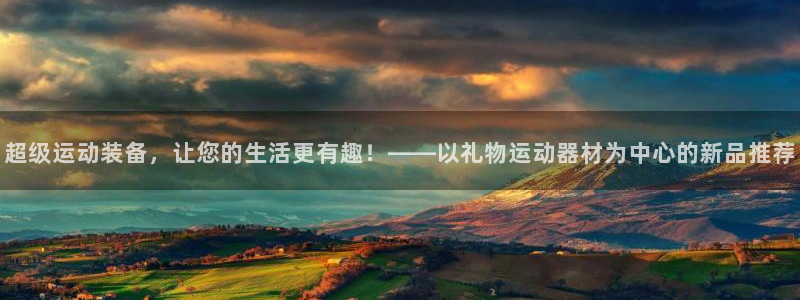 凯捷体育招商电话号码:超级运动装备,让您的生活更有趣!——以