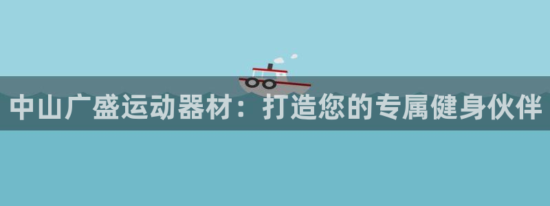 凯捷体育招商电话是多少啊：中山广盛运动器材：打造您的专属健身