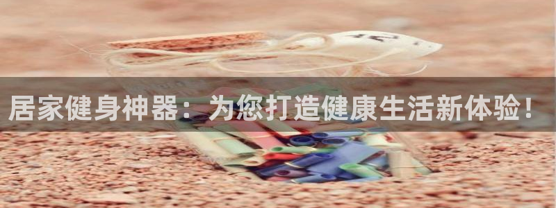 凯捷体育招商电话是多少啊：居家健身神器：为您打造健康生活新体